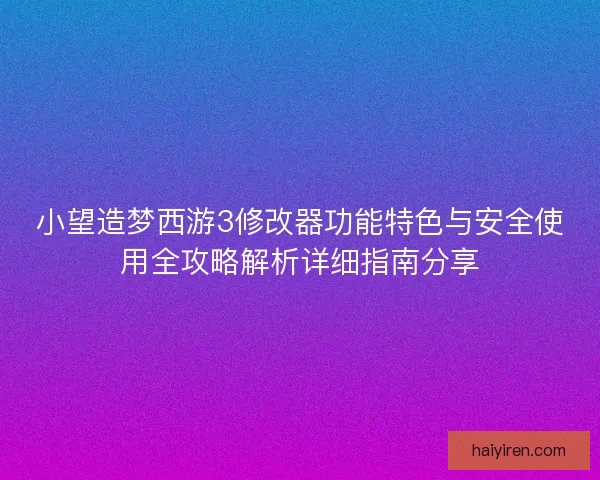 小望造梦西游3修改器功能特色与安全使用全攻略解析详细指南分享