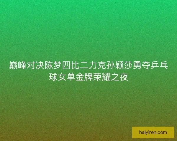 巅峰对决陈梦四比二力克孙颖莎勇夺乒乓球女单金牌荣耀之夜