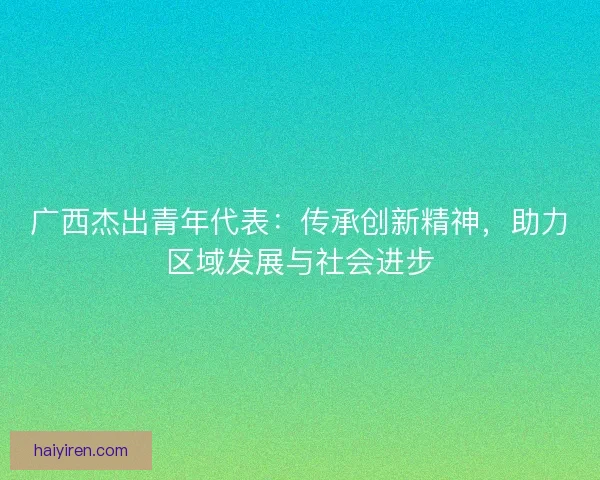 广西杰出青年代表：传承创新精神，助力区域发展与社会进步