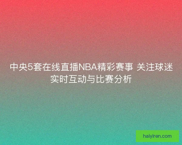 中央5套在线直播NBA精彩赛事 关注球迷实时互动与比赛分析