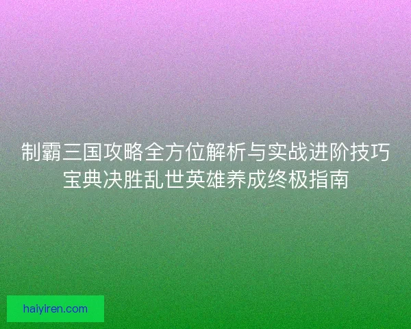 制霸三国攻略全方位解析与实战进阶技巧宝典决胜乱世英雄养成终极指南