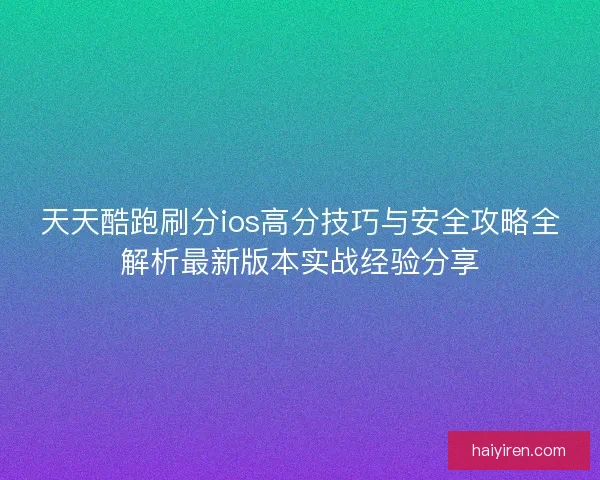 天天酷跑刷分ios高分技巧与安全攻略全解析最新版本实战经验分享