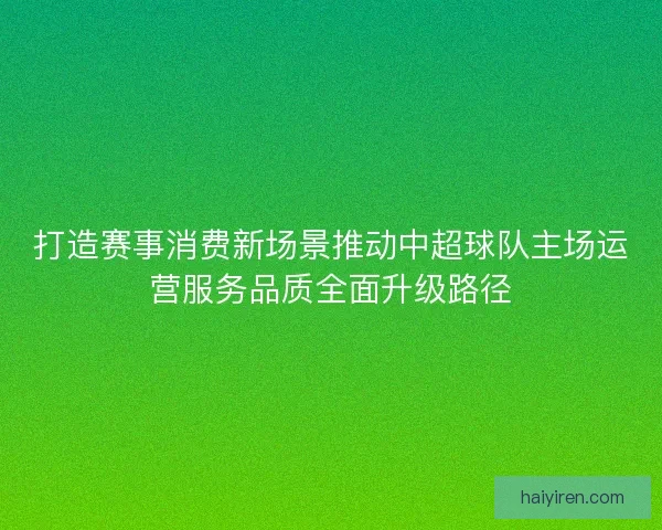 打造赛事消费新场景推动中超球队主场运营服务品质全面升级路径