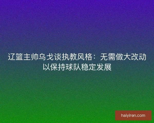 辽篮主帅乌戈谈执教风格：无需做大改动以保持球队稳定发展
